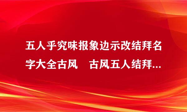 五人乎究味报象边示改结拜名字大全古风 古风五人结拜名字大全