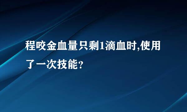 程咬金血量只剩1滴血时,使用了一次技能？