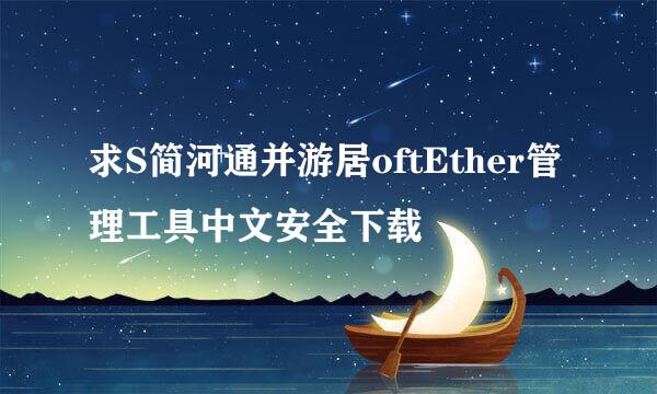 求S简河通并游居oftEther管理工具中文安全下载