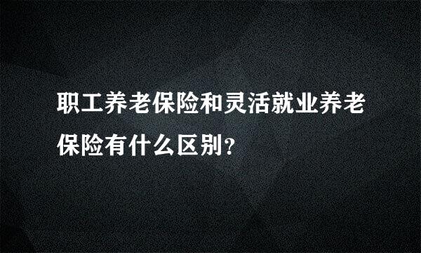 职工养老保险和灵活就业养老保险有什么区别？