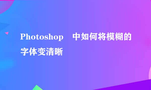 Photoshop 中如何将模糊的字体变清晰