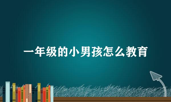 一年级的小男孩怎么教育