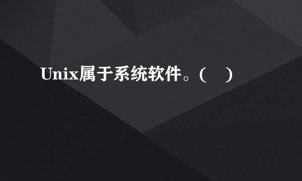 Unix属于系统软件。( )
