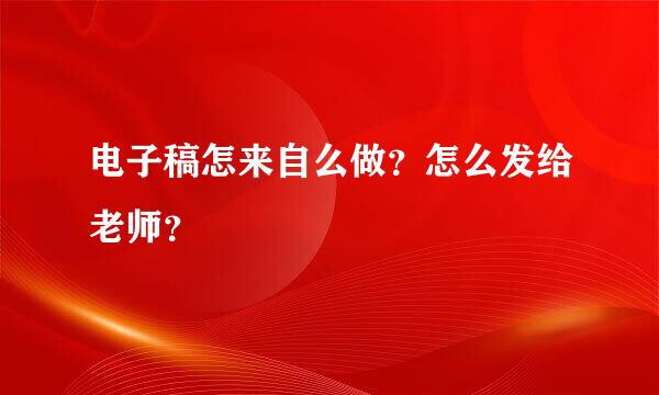 电子稿怎来自么做？怎么发给老师？