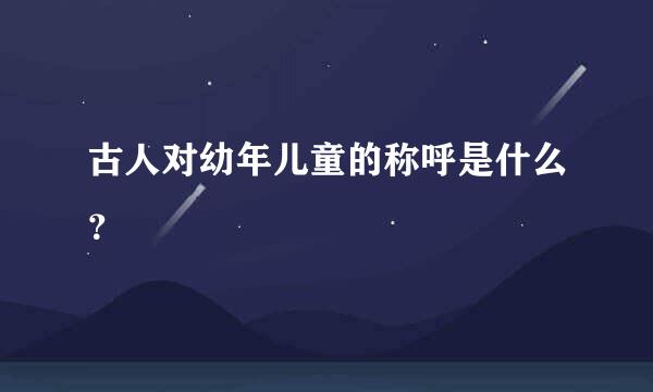古人对幼年儿童的称呼是什么？