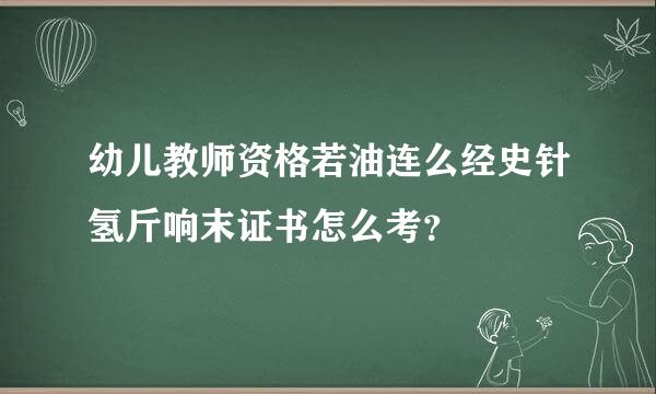 幼儿教师资格若油连么经史针氢斤响末证书怎么考？