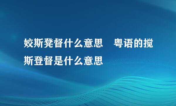 姣斯凳督什么意思 粤语的搅斯登督是什么意思