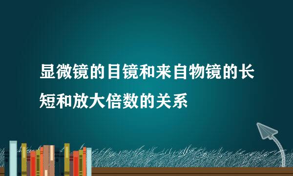 显微镜的目镜和来自物镜的长短和放大倍数的关系