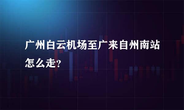 广州白云机场至广来自州南站怎么走？