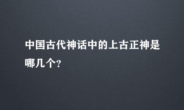 中国古代神话中的上古正神是哪几个？