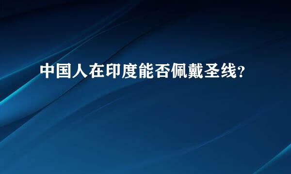 中国人在印度能否佩戴圣线？