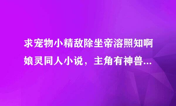 求宠物小精敌除坐帝溶照知啊娘灵同人小说，主角有神兽，但不要太YY