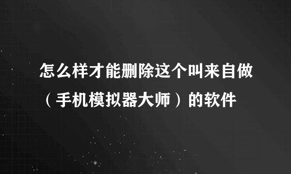 怎么样才能删除这个叫来自做（手机模拟器大师）的软件