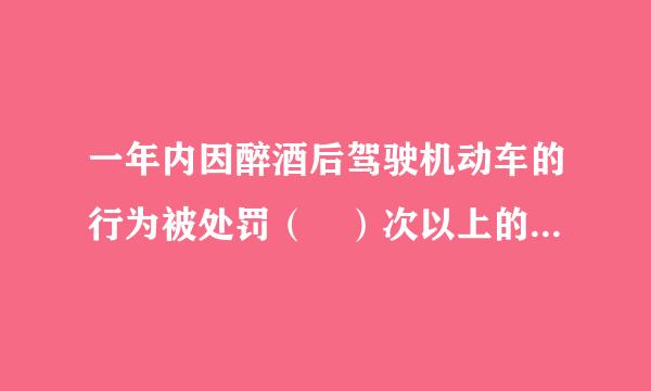 一年内因醉酒后驾驶机动车的行为被处罚（ ）次以上的，应吊销来自机动车驾驶证，（ ）年内不能驾驶营运机动车