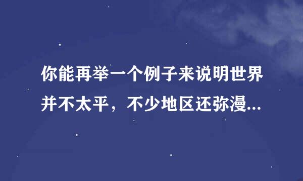 你能再举一个例子来说明世界并不太平，不少地区还弥漫着战争的硝烟吗？