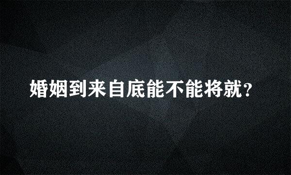 婚姻到来自底能不能将就？