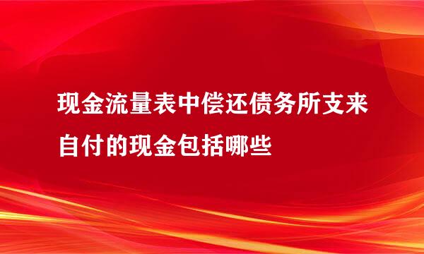 现金流量表中偿还债务所支来自付的现金包括哪些
