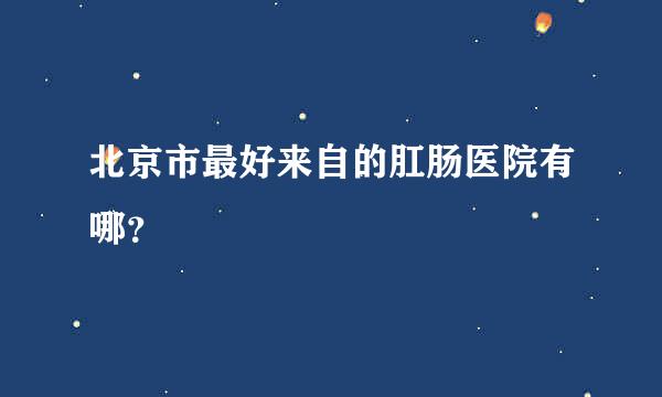 北京市最好来自的肛肠医院有哪？