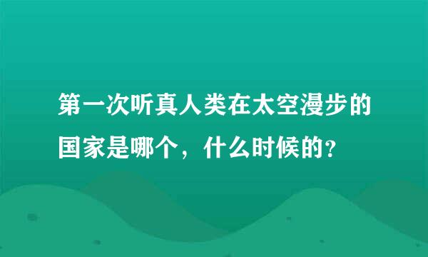 第一次听真人类在太空漫步的国家是哪个，什么时候的？