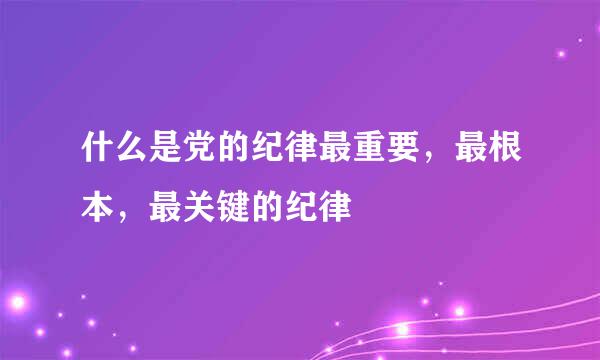 什么是党的纪律最重要，最根本，最关键的纪律