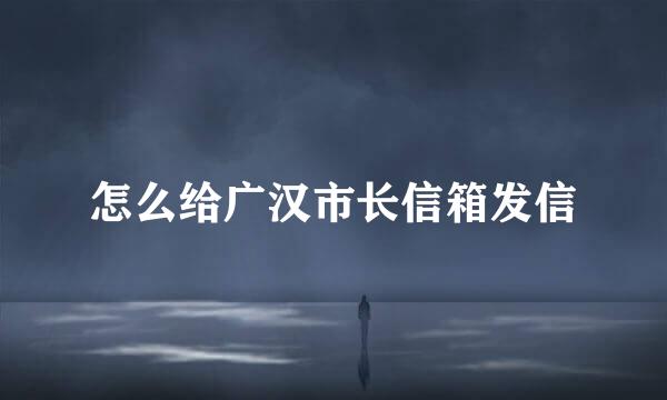 怎么给广汉市长信箱发信