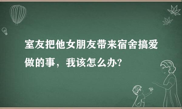 室友把他女朋友带来宿舍搞爱做的事，我该怎么办?