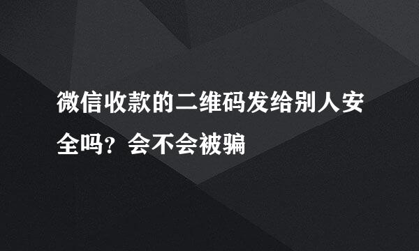 微信收款的二维码发给别人安全吗？会不会被骗
