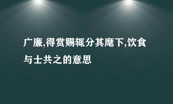 广廉,得赏赐辄分其麾下,饮食与士共之的意思
