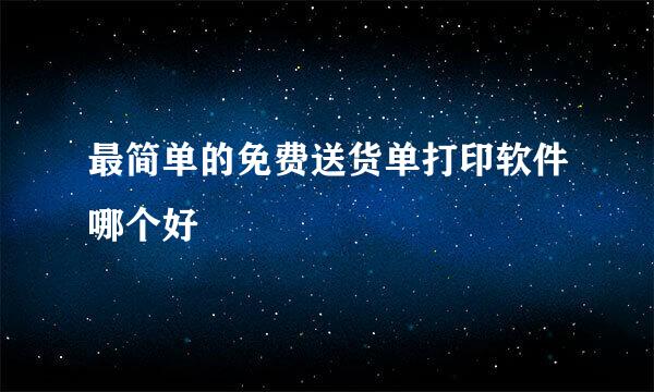 最简单的免费送货单打印软件哪个好