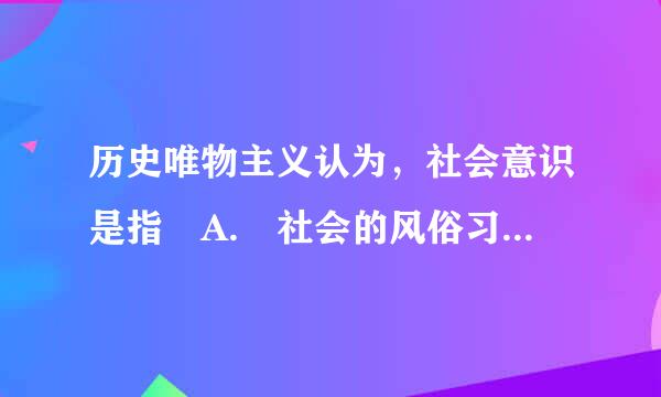 历史唯物主义认为，社会意识是指 A. 社会的风俗习惯 B. 社会生活精神方面 C. 客观事物在人脑中的反映 D. 主观能动性