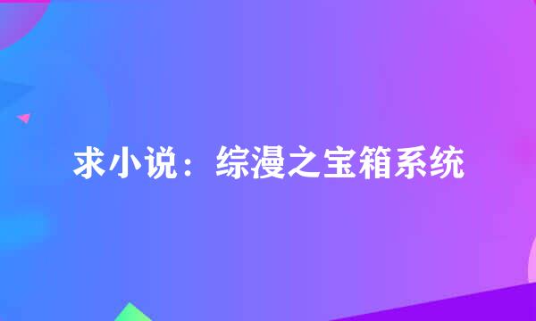 求小说：综漫之宝箱系统