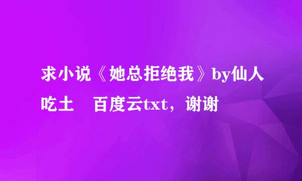 求小说《她总拒绝我》by仙人吃土 百度云txt，谢谢😊