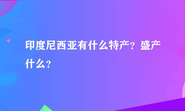 印度尼西亚有什么特产？盛产什么？