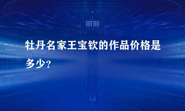 牡丹名家王宝钦的作品价格是多少？
