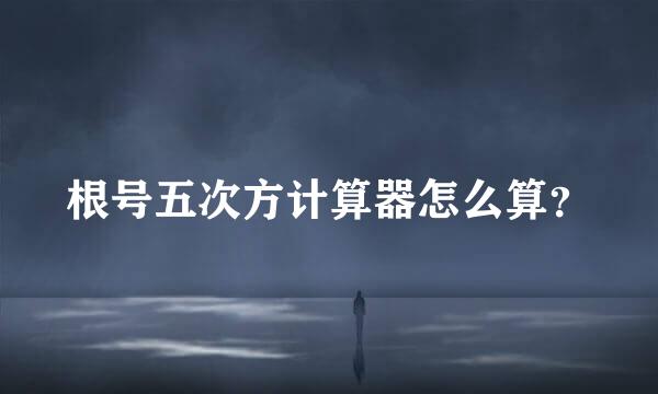 根号五次方计算器怎么算？