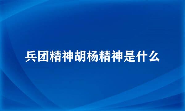 兵团精神胡杨精神是什么