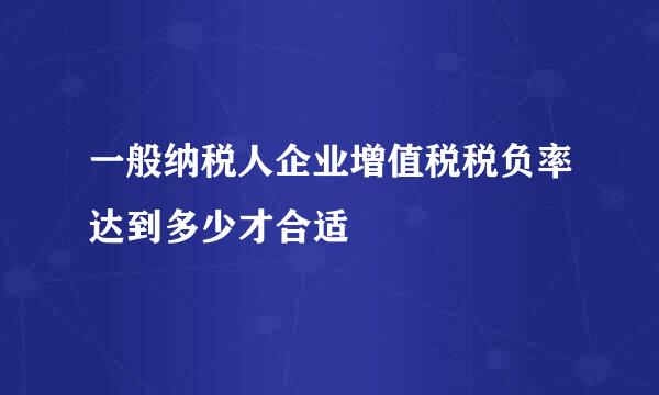 一般纳税人企业增值税税负率达到多少才合适