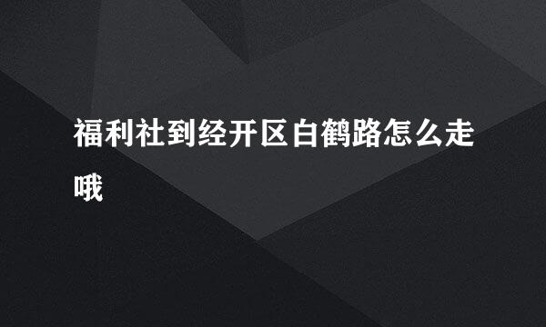 福利社到经开区白鹤路怎么走哦