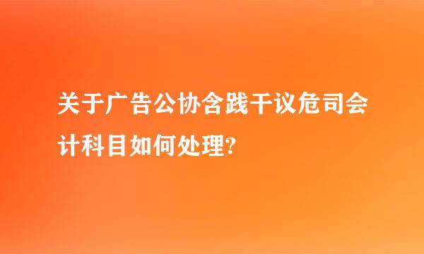 关于广告公协含践干议危司会计科目如何处理?