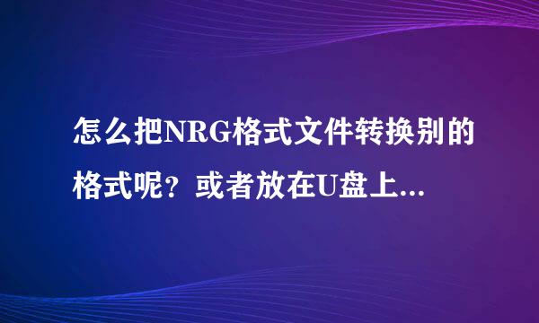 怎么把NRG格式文件转换别的格式呢？或者放在U盘上面播放？来自