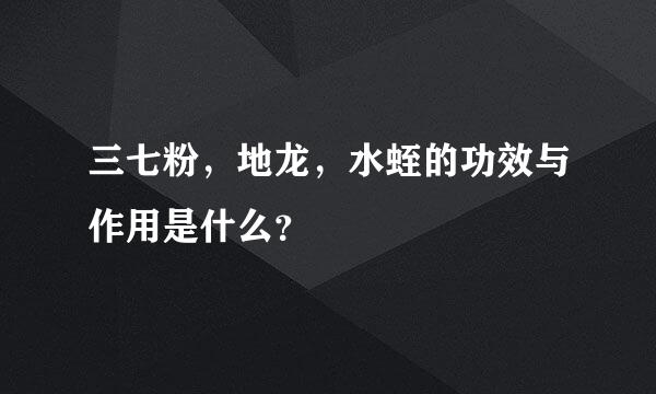 三七粉，地龙，水蛭的功效与作用是什么？