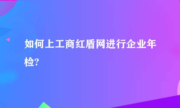 如何上工商红盾网进行企业年检?
