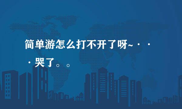 简单游怎么打不开了呀~···哭了。。
