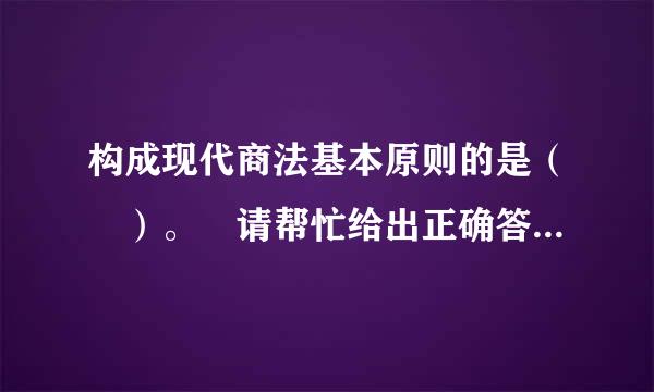 构成现代商法基本原则的是（ ）。 请帮忙给出正确答案和分析，谢谢！