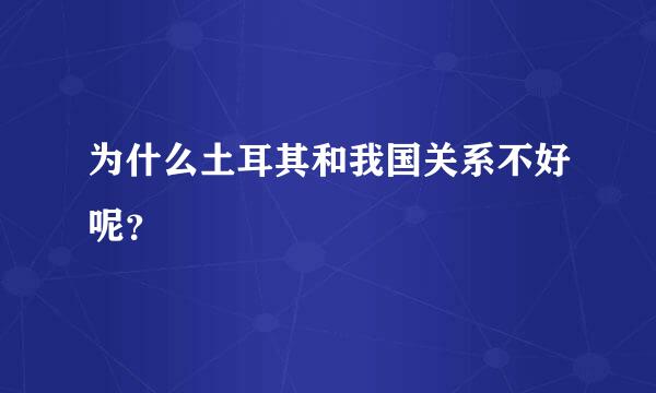 为什么土耳其和我国关系不好呢？