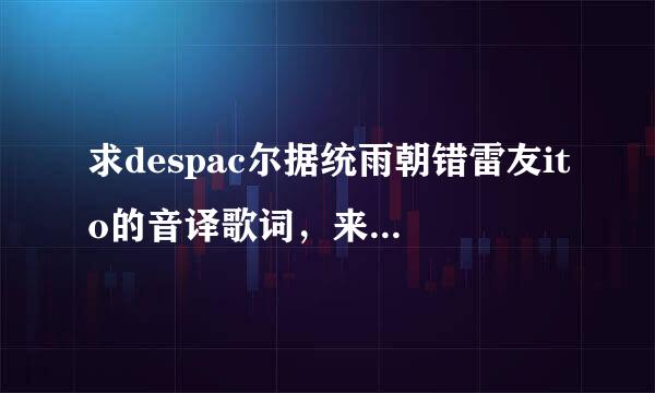 求despac尔据统雨朝错雷友ito的音译歌词，来自要中文谐音