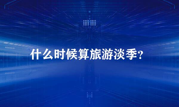 什么时候算旅游淡季？