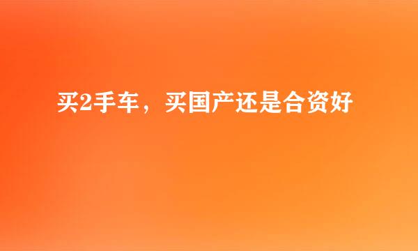买2手车，买国产还是合资好