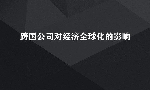 跨国公司对经济全球化的影响