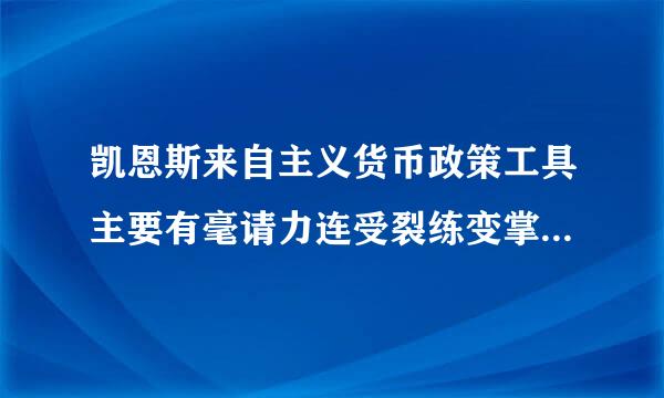 凯恩斯来自主义货币政策工具主要有毫请力连受裂练变掌张制哪三种？他们是如何调节货币酸团提别量的？